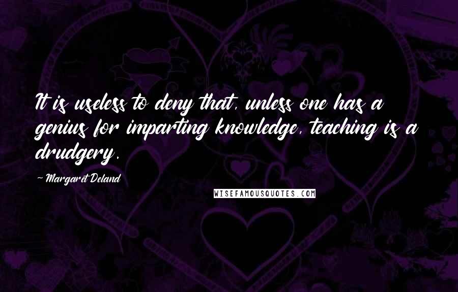 Margaret Deland quotes: It is useless to deny that, unless one has a genius for imparting knowledge, teaching is a drudgery. Margaret Deland quotes: It is useless to deny that, unless one has a genius for imparting knowledge, teaching is a drudgery.
