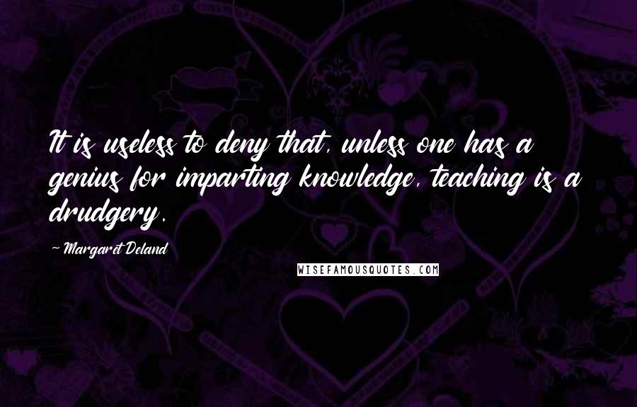 Margaret Deland quotes: It is useless to deny that, unless one has a genius for imparting knowledge, teaching is a drudgery.