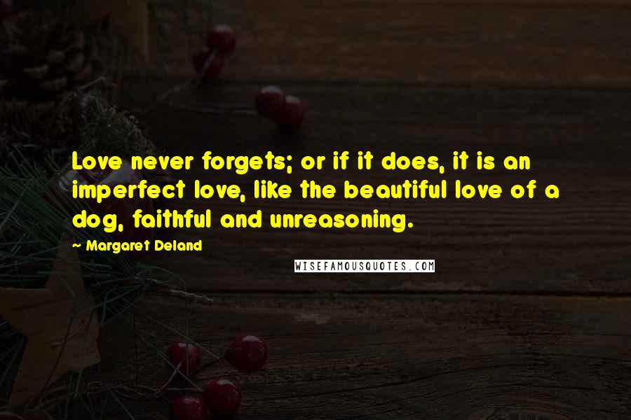 Margaret Deland quotes: Love never forgets; or if it does, it is an imperfect love, like the beautiful love of a dog, faithful and unreasoning.