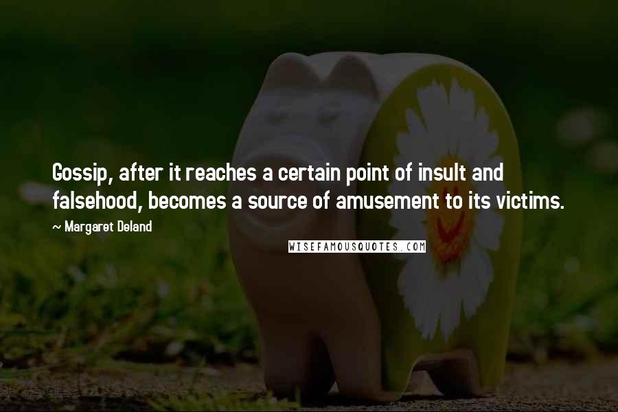 Margaret Deland quotes: Gossip, after it reaches a certain point of insult and falsehood, becomes a source of amusement to its victims. Margaret Deland quotes: Gossip, after it reaches a certain point of insult and falsehood, becomes a source of amusement to its victims.