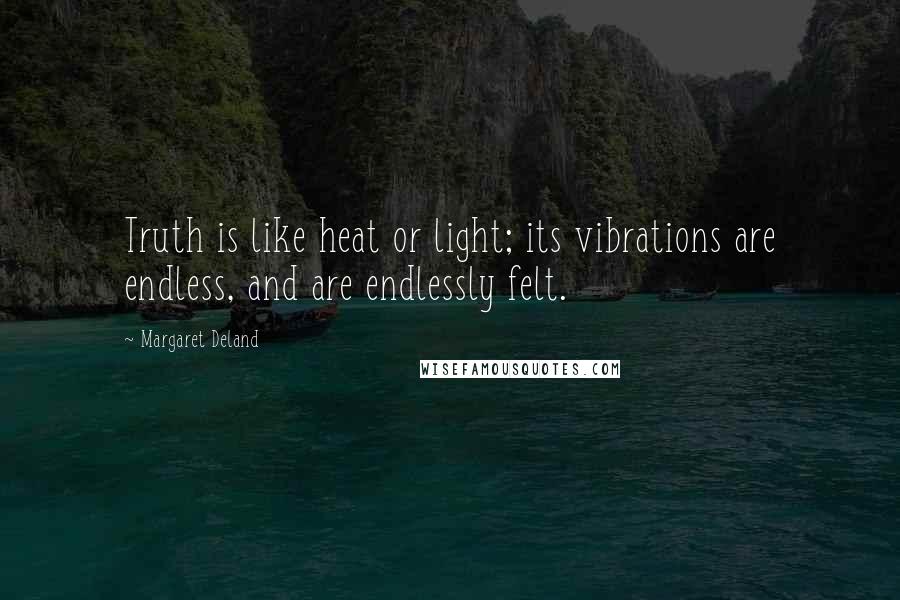 Margaret Deland quotes: Truth is like heat or light; its vibrations are endless, and are endlessly felt.