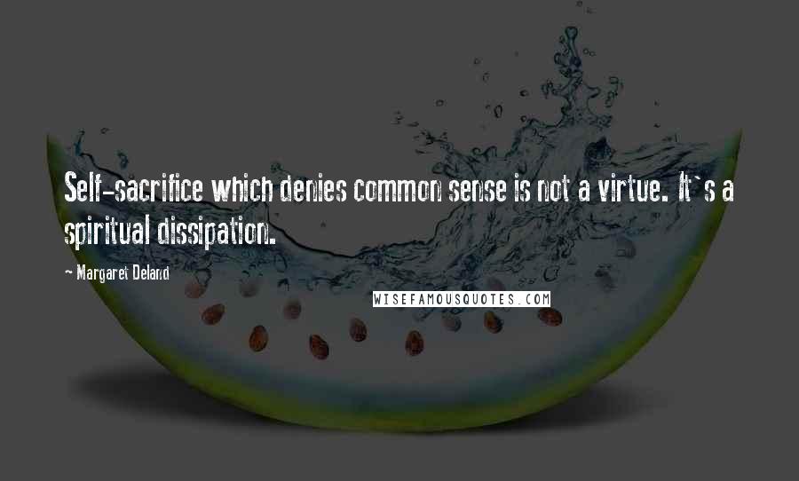 Margaret Deland quotes: Self-sacrifice which denies common sense is not a virtue. It's a spiritual dissipation.