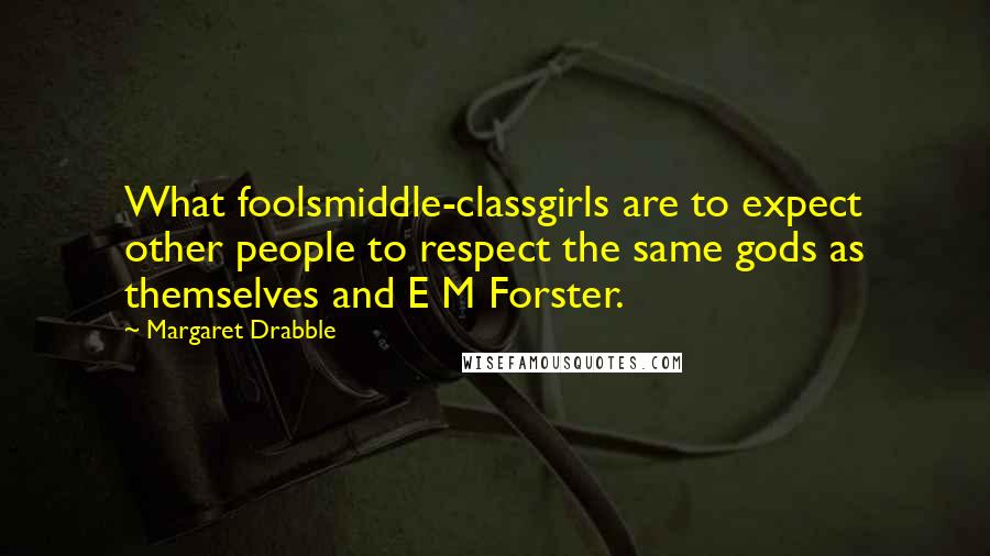 Margaret Drabble quotes: What foolsmiddle-classgirls are to expect other people to respect the same gods as themselves and E M Forster.