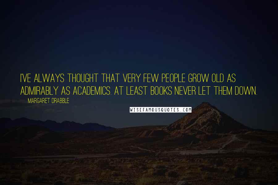 Margaret Drabble quotes: I've always thought that very few people grow old as admirably as academics. At least books never let them down.