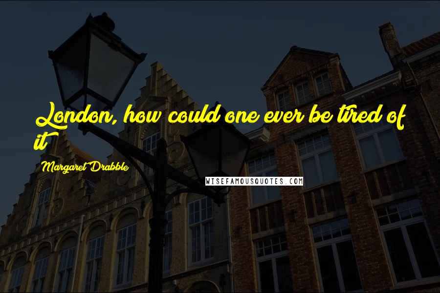 Margaret Drabble quotes: London, how could one ever be tired of it?
