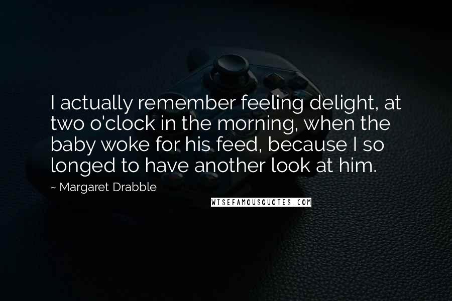 Margaret Drabble quotes: I actually remember feeling delight, at two o'clock in the morning, when the baby woke for his feed, because I so longed to have another look at him.