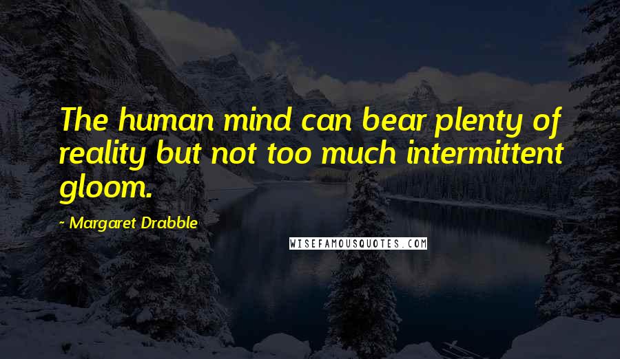 Margaret Drabble quotes: The human mind can bear plenty of reality but not too much intermittent gloom.