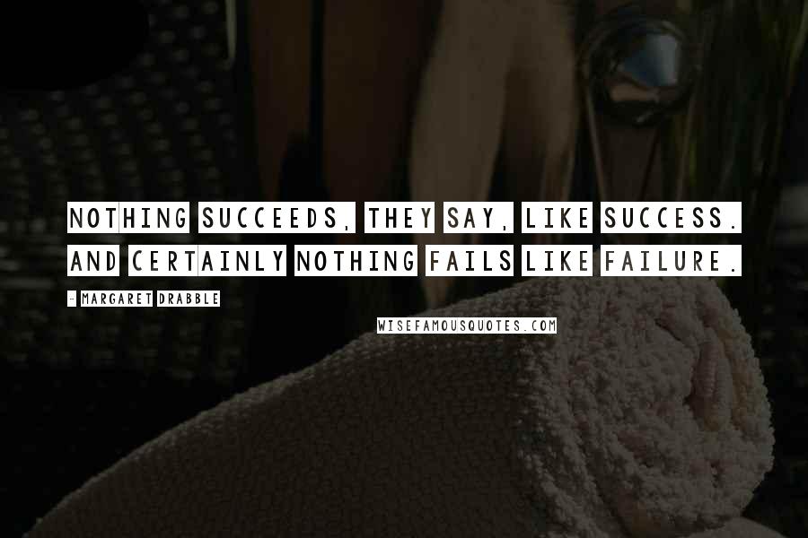 Margaret Drabble quotes: Nothing succeeds, they say, like success. And certainly nothing fails like failure.