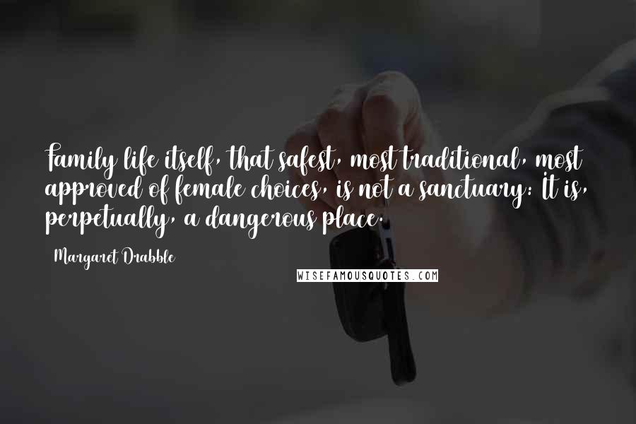 Margaret Drabble quotes: Family life itself, that safest, most traditional, most approved of female choices, is not a sanctuary: It is, perpetually, a dangerous place.