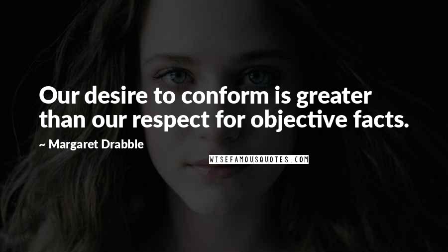 Margaret Drabble quotes: Our desire to conform is greater than our respect for objective facts.