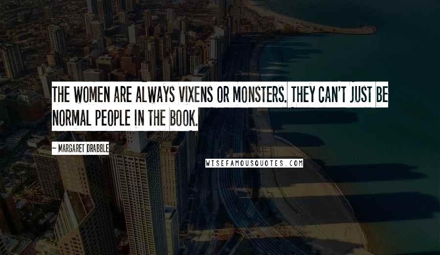 Margaret Drabble quotes: The women are always vixens or monsters. They can't just be normal people in the book.