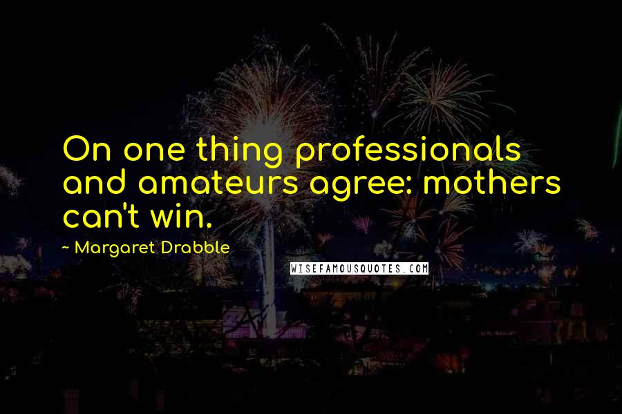Margaret Drabble quotes: On one thing professionals and amateurs agree: mothers can't win.