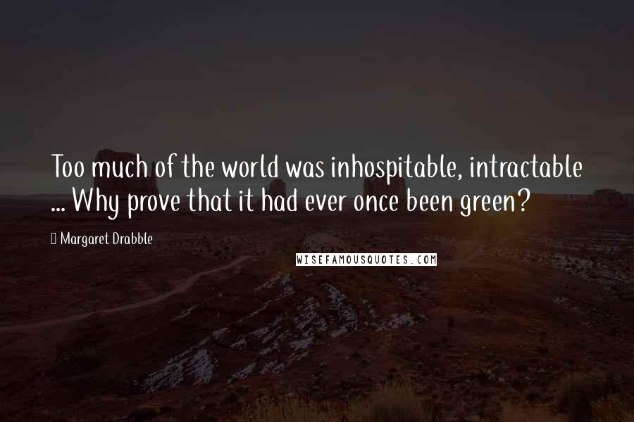 Margaret Drabble quotes: Too much of the world was inhospitable, intractable ... Why prove that it had ever once been green?