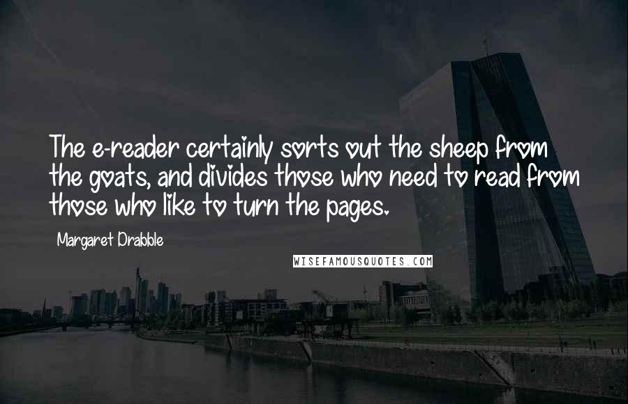 Margaret Drabble quotes: The e-reader certainly sorts out the sheep from the goats, and divides those who need to read from those who like to turn the pages.