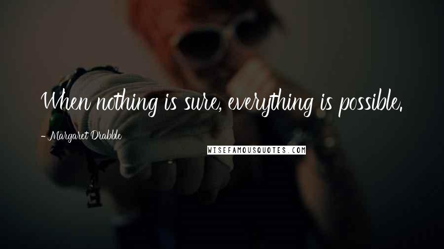 Margaret Drabble quotes: When nothing is sure, everything is possible.