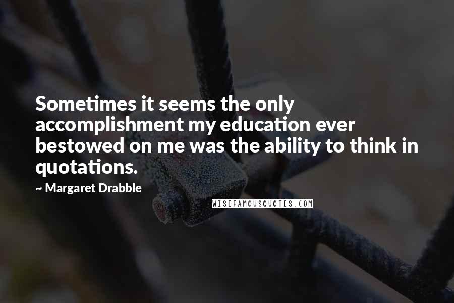 Margaret Drabble quotes: Sometimes it seems the only accomplishment my education ever bestowed on me was the ability to think in quotations.