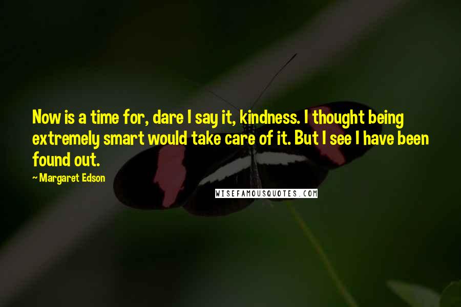 Margaret Edson quotes: Now is a time for, dare I say it, kindness. I thought being extremely smart would take care of it. But I see I have been found out.