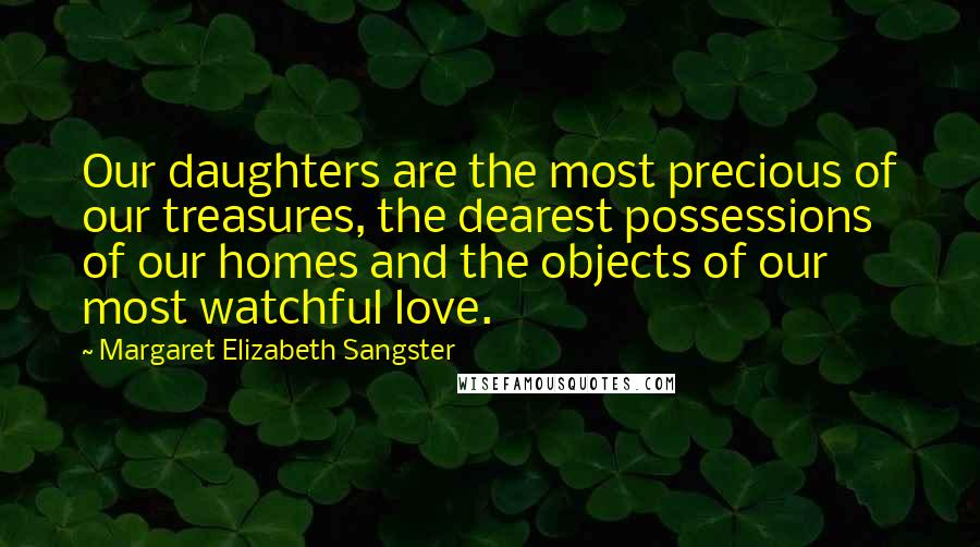 Margaret Elizabeth Sangster quotes: Our daughters are the most precious of our treasures, the dearest possessions of our homes and the objects of our most watchful love. Margaret Elizabeth Sangster quotes: Our daughters are the most precious of our treasures, the dearest possessions of our homes and the objects of our most watchful love.