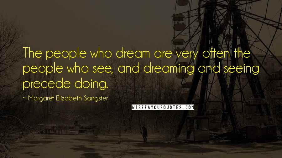 Margaret Elizabeth Sangster quotes: The people who dream are very often the people who see, and dreaming and seeing precede doing. Margaret Elizabeth Sangster quotes: The people who dream are very often the people who see, and dreaming and seeing precede doing.