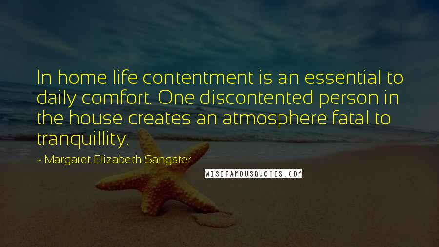 Margaret Elizabeth Sangster quotes: In home life contentment is an essential to daily comfort. One discontented person in the house creates an atmosphere fatal to tranquillity.