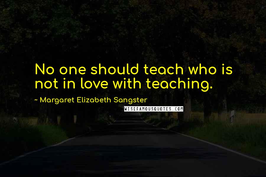 Margaret Elizabeth Sangster quotes: No one should teach who is not in love with teaching.