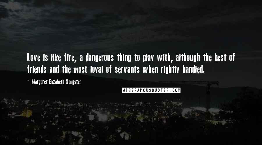 Margaret Elizabeth Sangster quotes: Love is like fire, a dangerous thing to play with, although the best of friends and the most loyal of servants when rightly handled.