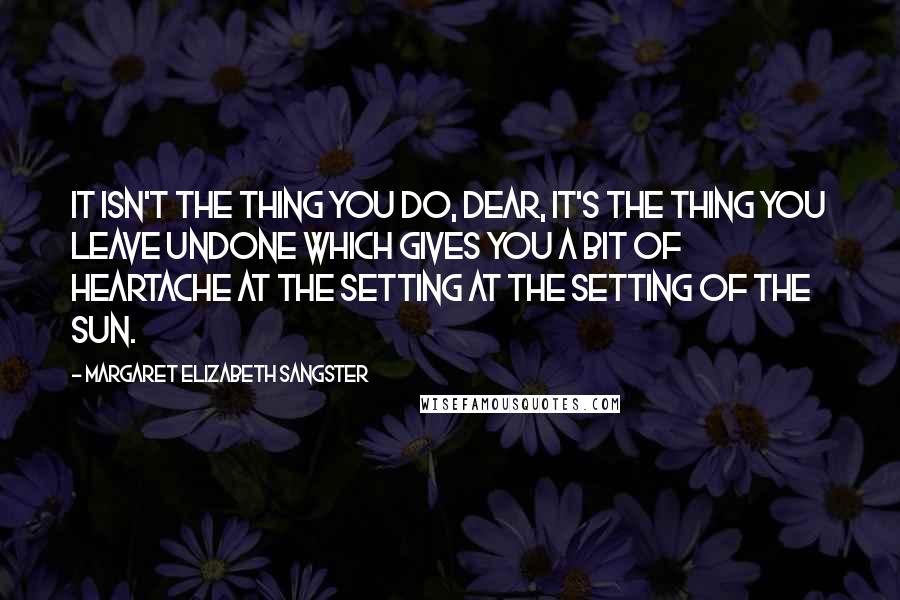 Margaret Elizabeth Sangster quotes: It isn't the thing you do, dear, it's the thing you leave undone which gives you a bit of heartache at the setting at the setting of the sun. Margaret Elizabeth Sangster quotes: It isn't the thing you do, dear, it's the thing you leave undone which gives you a bit of heartache at the setting at the setting of the sun.