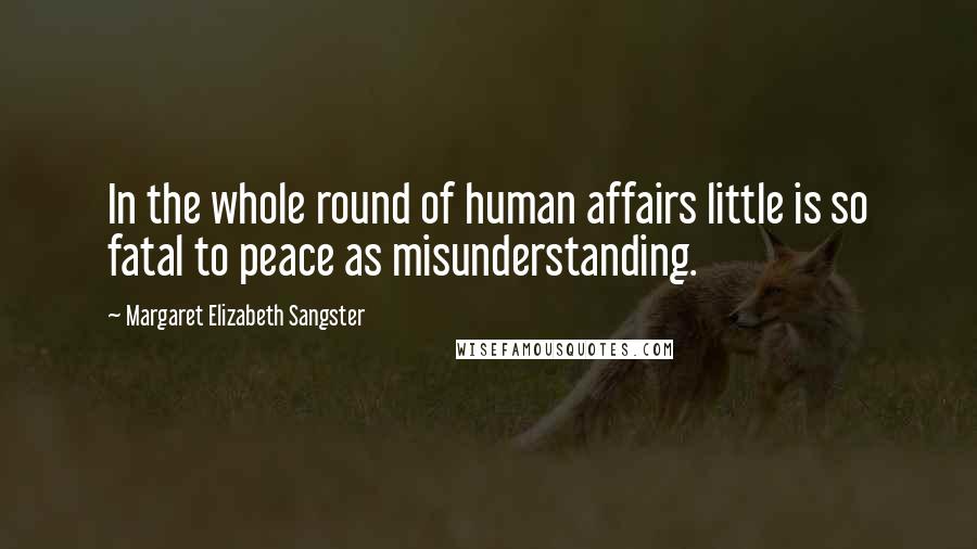 Margaret Elizabeth Sangster quotes: In the whole round of human affairs little is so fatal to peace as misunderstanding.