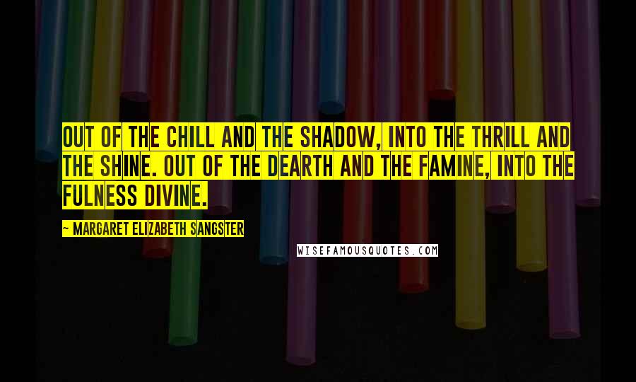 Margaret Elizabeth Sangster quotes: Out of the chill and the shadow, into the thrill and the shine. Out of the dearth and the famine, into the fulness divine.