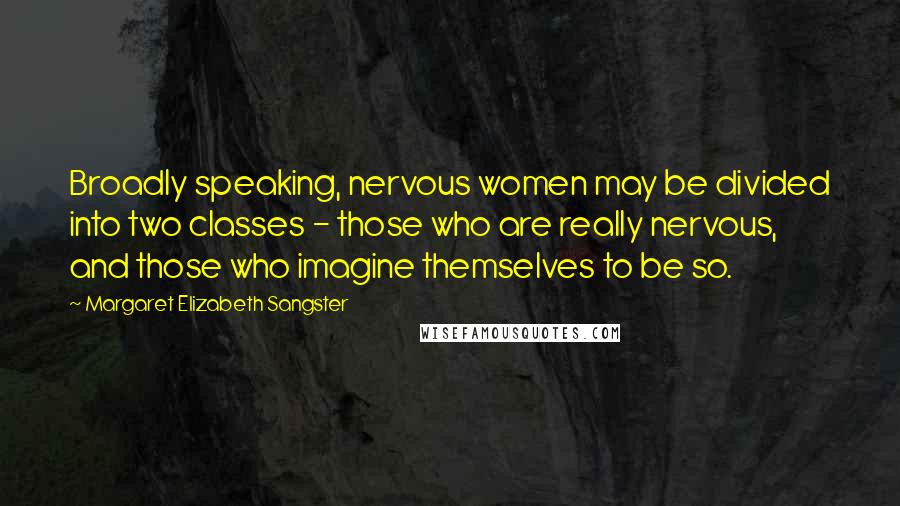 Margaret Elizabeth Sangster quotes: Broadly speaking, nervous women may be divided into two classes - those who are really nervous, and those who imagine themselves to be so.