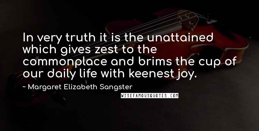 Margaret Elizabeth Sangster quotes: In very truth it is the unattained which gives zest to the commonplace and brims the cup of our daily life with keenest joy. Margaret Elizabeth Sangster quotes: In very truth it is the unattained which gives zest to the commonplace and brims the cup of our daily life with keenest joy.