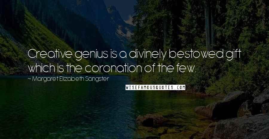 Margaret Elizabeth Sangster quotes: Creative genius is a divinely bestowed gift which is the coronation of the few.