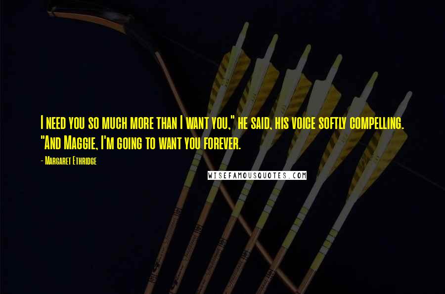 Margaret Ethridge quotes: I need you so much more than I want you," he said, his voice softly compelling. "And Maggie, I'm going to want you forever.