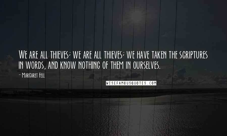 Margaret Fell quotes: We are all thieves; we are all thieves; we have taken the scriptures in words, and know nothing of them in ourselves.