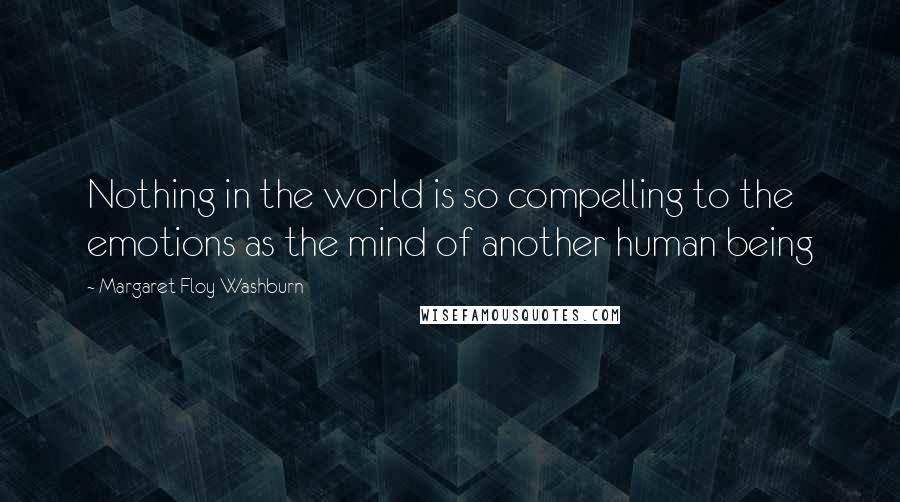 Margaret Floy Washburn quotes: Nothing in the world is so compelling to the emotions as the mind of another human being Margaret Floy Washburn quotes: Nothing in the world is so compelling to the emotions as the mind of another human being