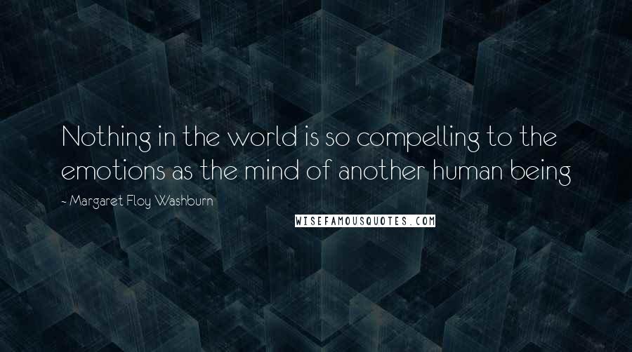 Margaret Floy Washburn quotes: Nothing in the world is so compelling to the emotions as the mind of another human being