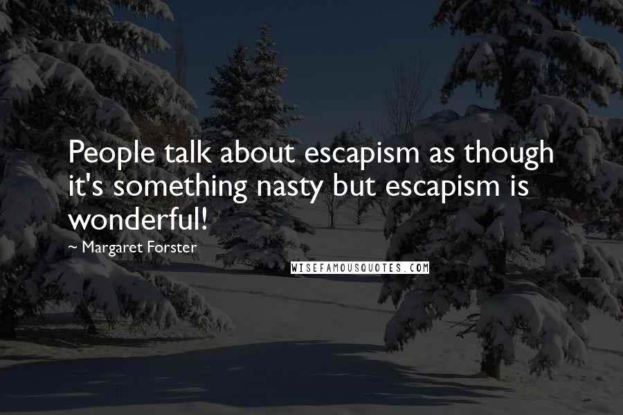 Margaret Forster quotes: People talk about escapism as though it's something nasty but escapism is wonderful!