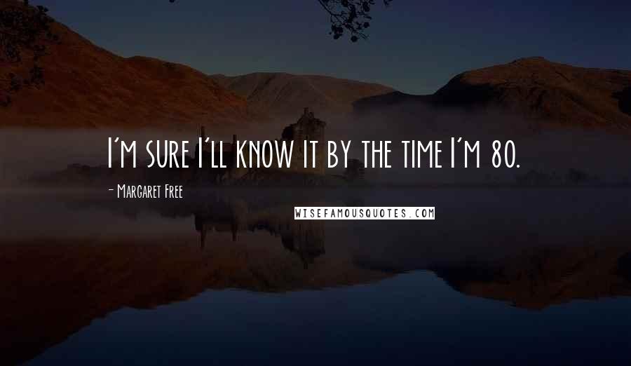 Margaret Free quotes: I'm sure I'll know it by the time I'm 80.