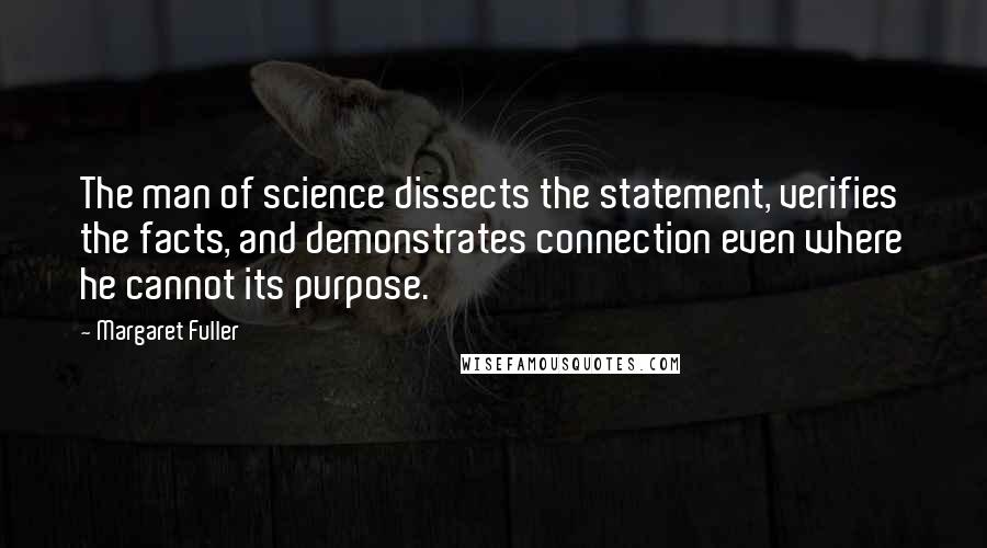 Margaret Fuller quotes: The man of science dissects the statement, verifies the facts, and demonstrates connection even where he cannot its purpose.