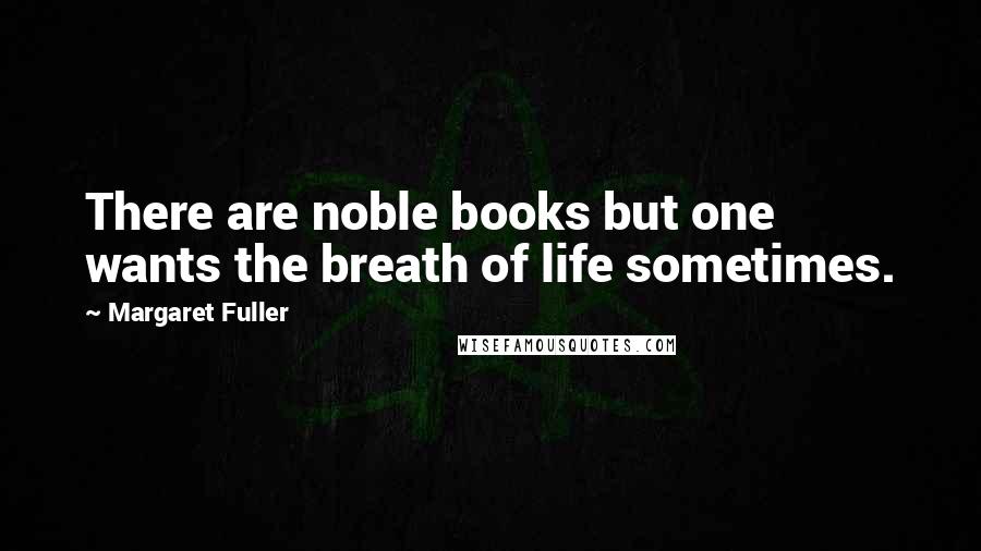 Margaret Fuller quotes: There are noble books but one wants the breath of life sometimes.