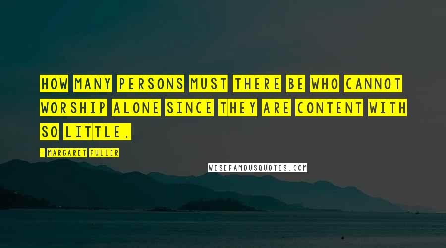 Margaret Fuller quotes: How many persons must there be who cannot worship alone since they are content with so little.