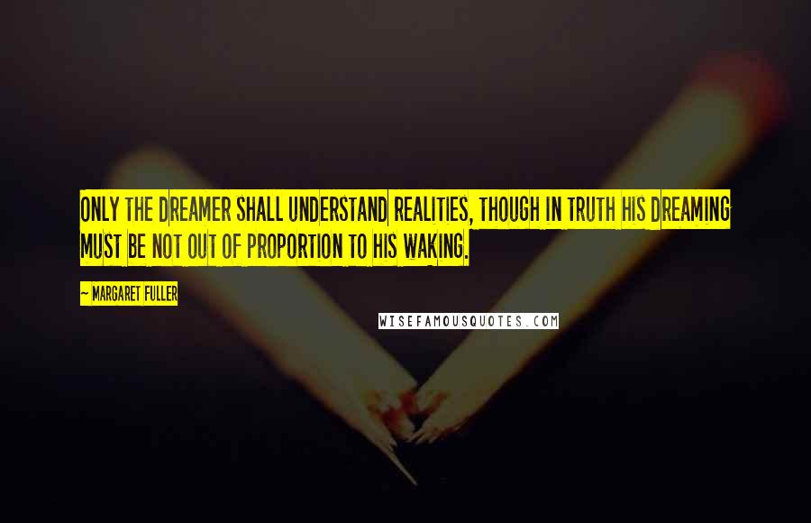 Margaret Fuller quotes: Only the dreamer shall understand realities, though in truth his dreaming must be not out of proportion to his waking.