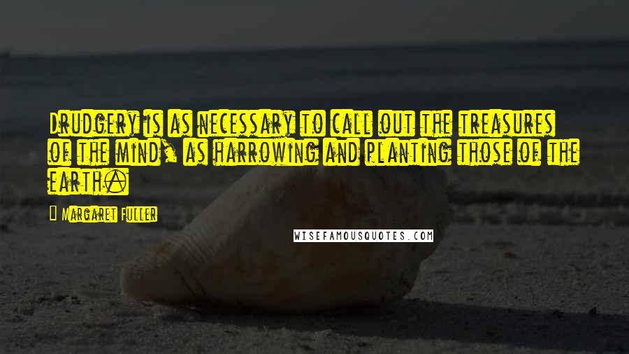 Margaret Fuller quotes: Drudgery is as necessary to call out the treasures of the mind, as harrowing and planting those of the earth.