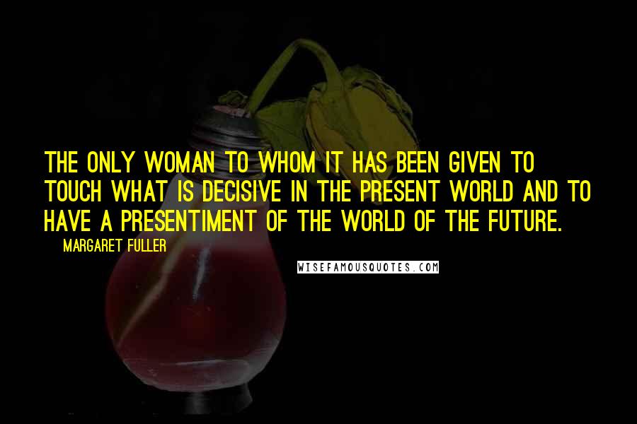 Margaret Fuller quotes: The only woman to whom it has been given to touch what is decisive in the present world and to have a presentiment of the world of the future. Margaret Fuller quotes: The only woman to whom it has been given to touch what is decisive in the present world and to have a presentiment of the world of the future.