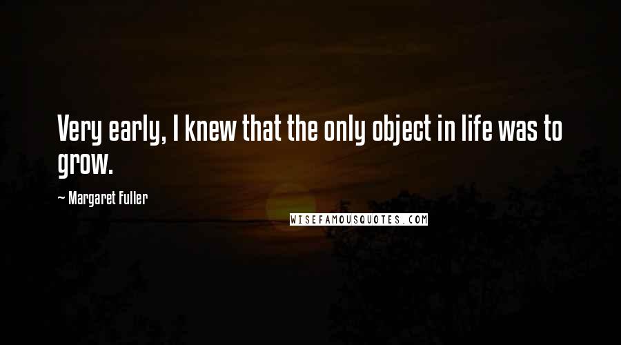 Margaret Fuller quotes: Very early, I knew that the only object in life was to grow.