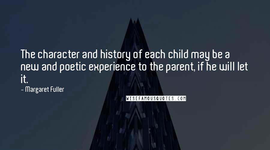 Margaret Fuller quotes: The character and history of each child may be a new and poetic experience to the parent, if he will let it.