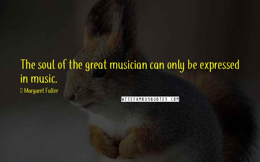 Margaret Fuller quotes: The soul of the great musician can only be expressed in music.