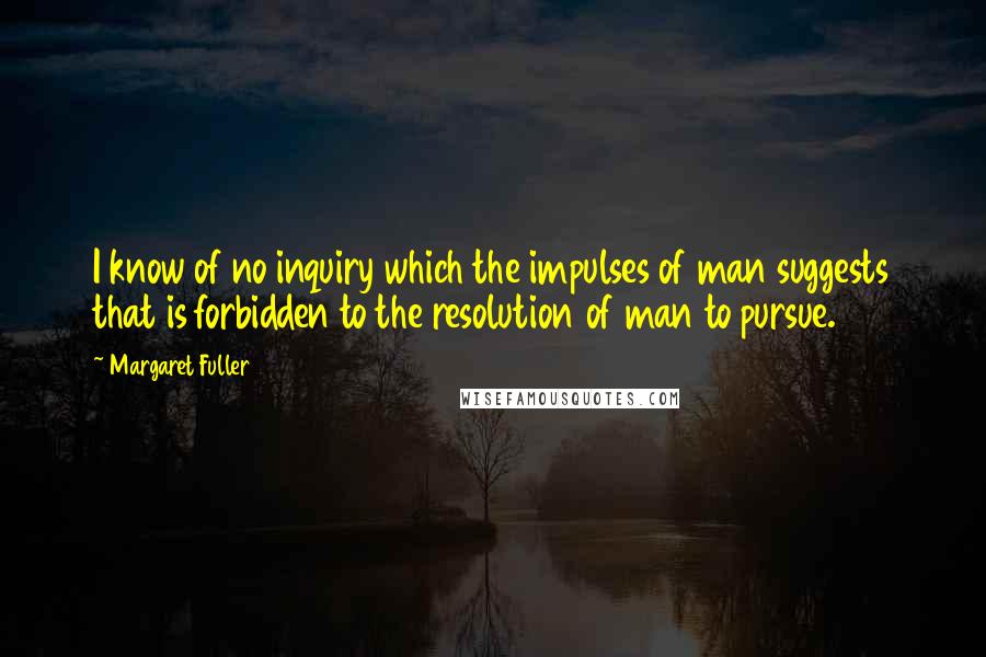 Margaret Fuller quotes: I know of no inquiry which the impulses of man suggests that is forbidden to the resolution of man to pursue.