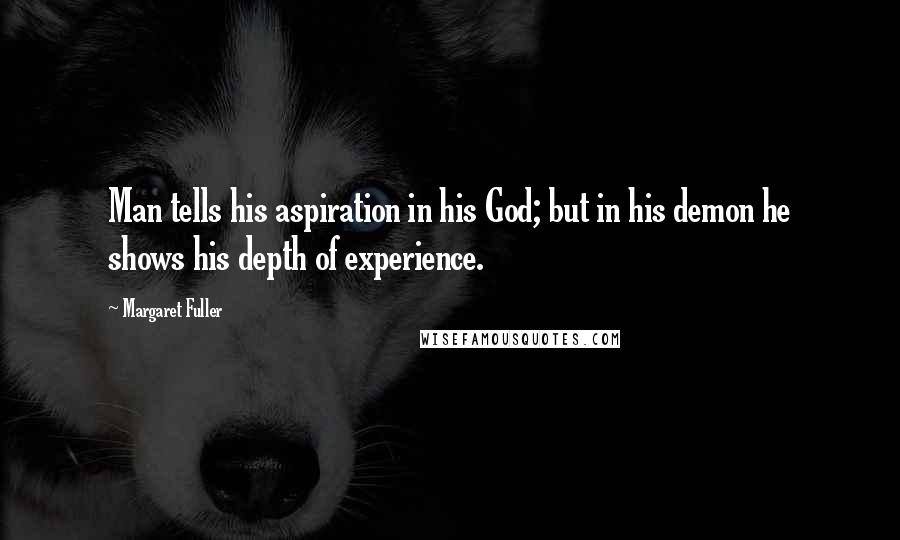 Margaret Fuller quotes: Man tells his aspiration in his God; but in his demon he shows his depth of experience.