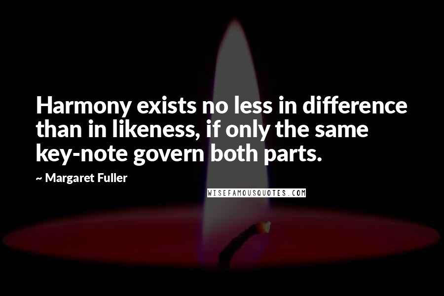 Margaret Fuller quotes: Harmony exists no less in difference than in likeness, if only the same key-note govern both parts.